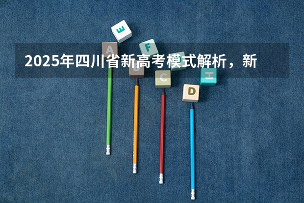 2025年四川省新高考模式解析，新高考家长必读！（2025高考选科要求）