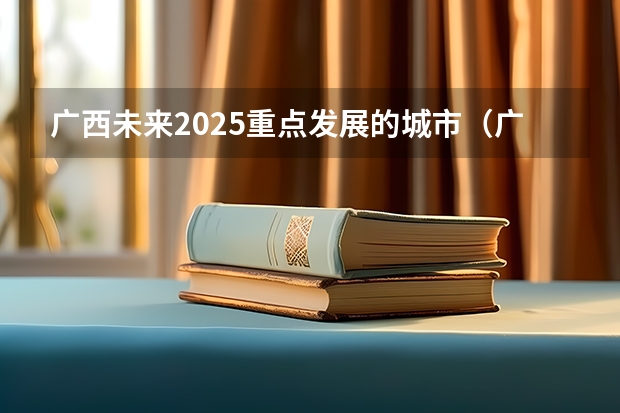 广西未来2025重点发展的城市（广西2025年统招专升本有那些医学院校）