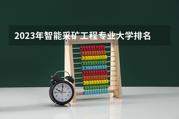 2023年智能采矿工程专业大学排名排行榜 智能采矿工程专业前十名大学有哪些