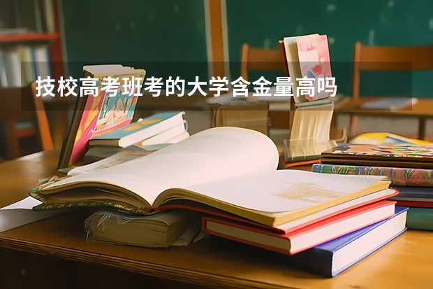 技校高考班考的大学含金量高吗