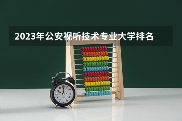 2023年公安视听技术专业大学排名排行榜 公安视听技术专业前十名大学有哪些