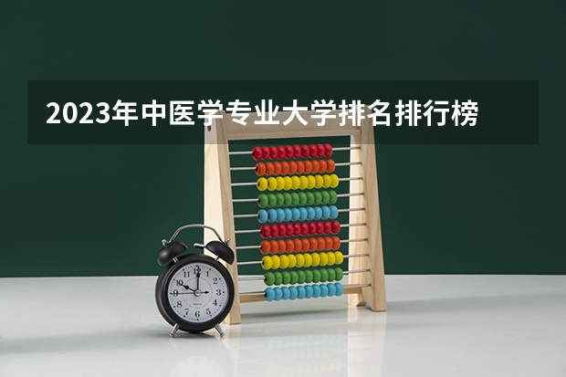 2023年中医学专业大学排名排行榜 中医学专业前十名大学有哪些