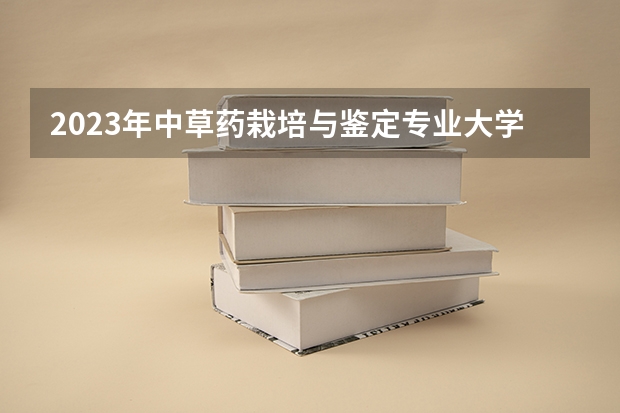 2023年中草药栽培与鉴定专业大学排名排行榜 中草药栽培与鉴定专业前十名大学有哪些