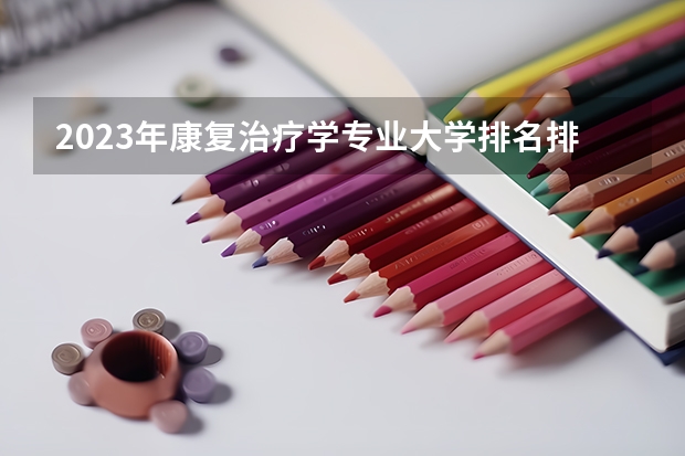 2023年康复治疗学专业大学排名排行榜 康复治疗学专业前十名大学有哪些