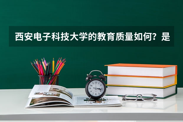 西安电子科技大学的教育质量如何？是你理想的大学吗？