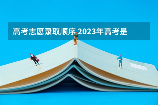 高考志愿录取顺序 2023年高考是平行志愿还是顺序志愿