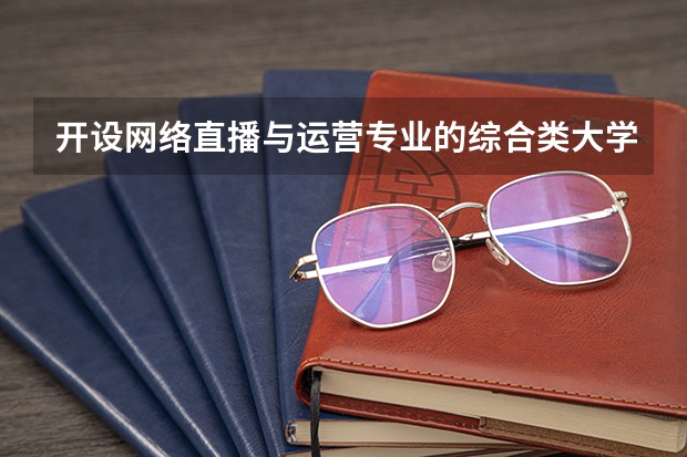 开设网络直播与运营专业的综合类大学有哪些