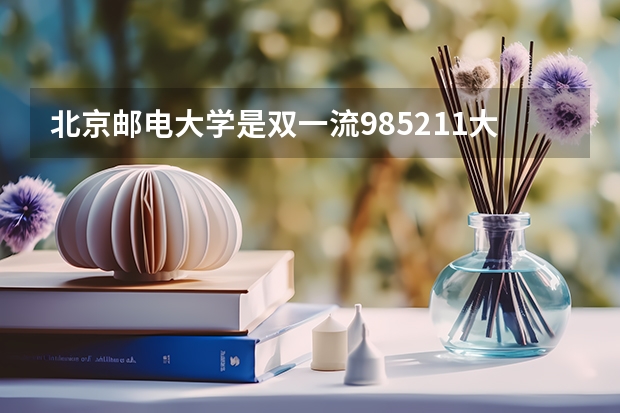 北京邮电大学是双一流/985/211大学吗?历年分数线汇总