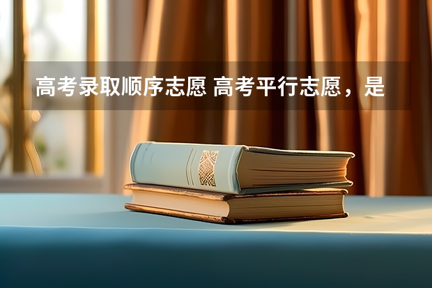 高考录取顺序志愿 高考平行志愿，是按照顺序依次录取吗？