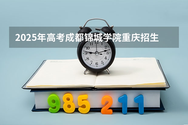 2025年高考成都锦城学院重庆招生计划