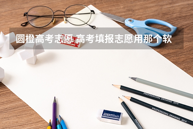 圆橙高考志愿 高考填报志愿用那个软件好？？