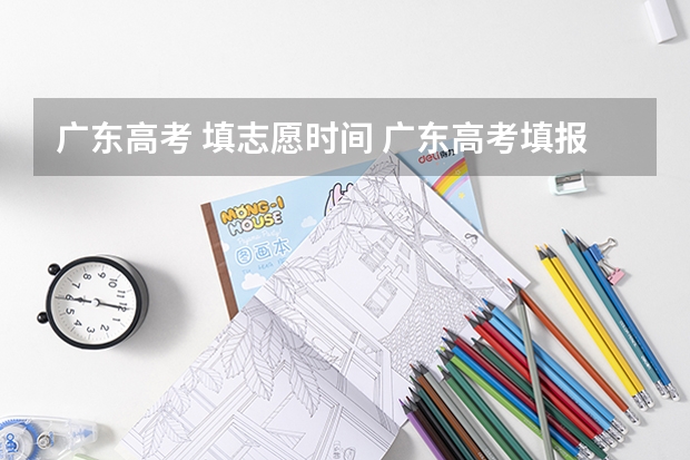 广东高考 填志愿时间 广东高考填报志愿时间和安排