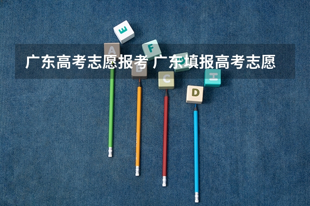 广东高考志愿报考 广东填报高考志愿时间