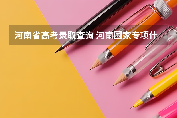 河南省高考录取查询 河南国家专项什么时候可以查到录取
