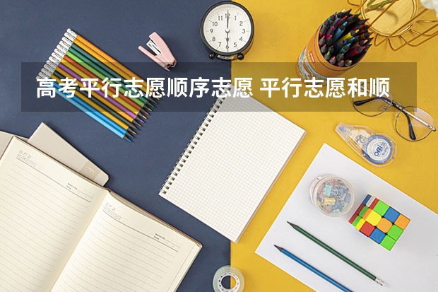 高考平行志愿顺序志愿 平行志愿和顺序志愿哪个合理 有哪些区别
