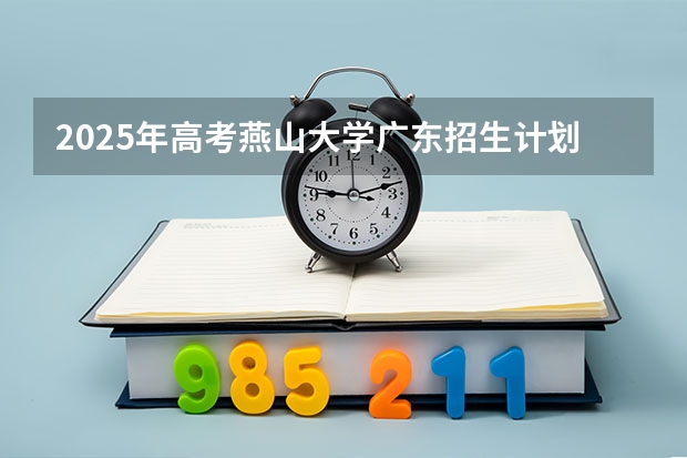 2025年高考燕山大学广东招生计划（2026参考）