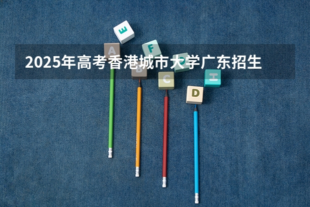 2025年高考香港城市大学广东招生计划（2026参考）