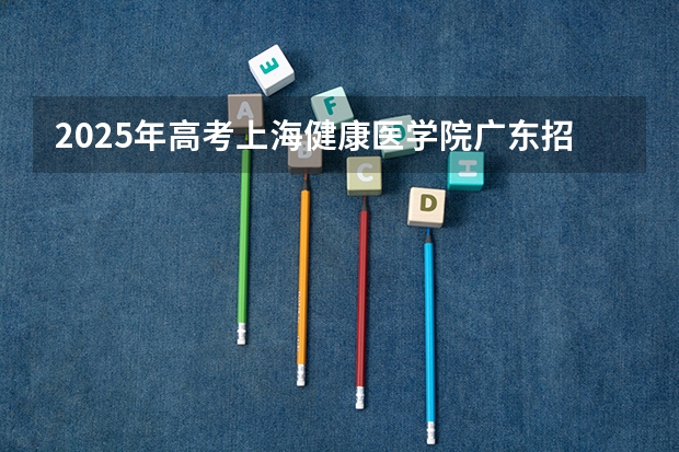 2025年高考上海健康医学院广东招生计划（2026参考）