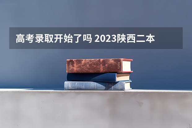 高考录取开始了吗 2023陕西二本录取开始了吗