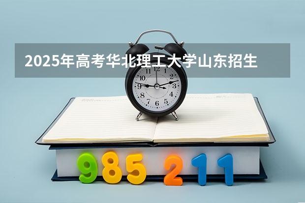 2025年高考华北理工大学山东招生计划（2026参考）