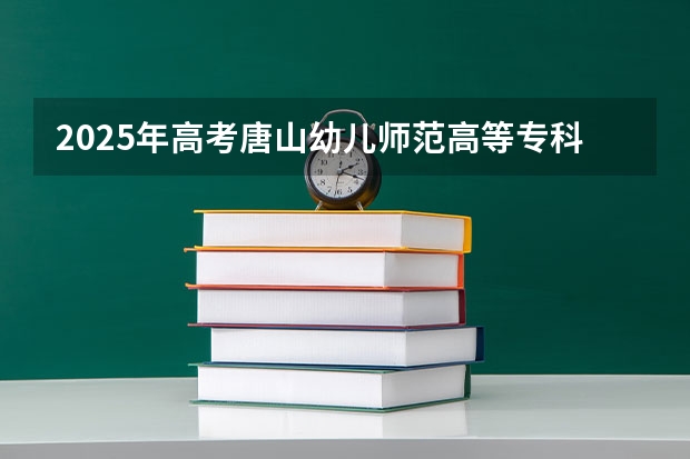 2025年高考唐山幼儿师范高等专科学校广东招生计划（2026参考）