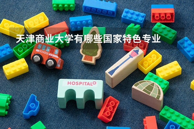 天津商业大学有哪些国家特色专业