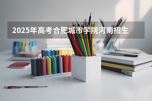 2025年高考合肥城市学院河南招生计划（2026参考）