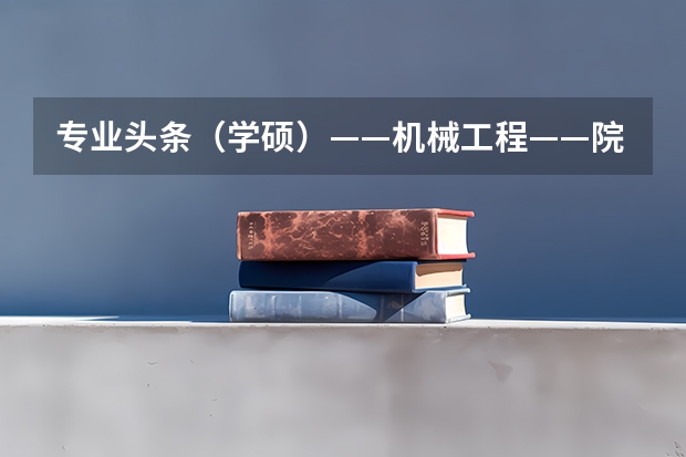 专业头条（学硕）——机械工程——院校选择 华侨大学招生代码