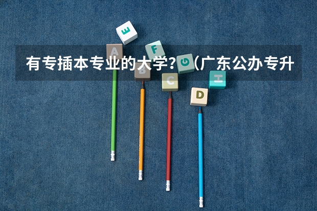 有专插本专业的大学？（广东公办专升本学校名单）