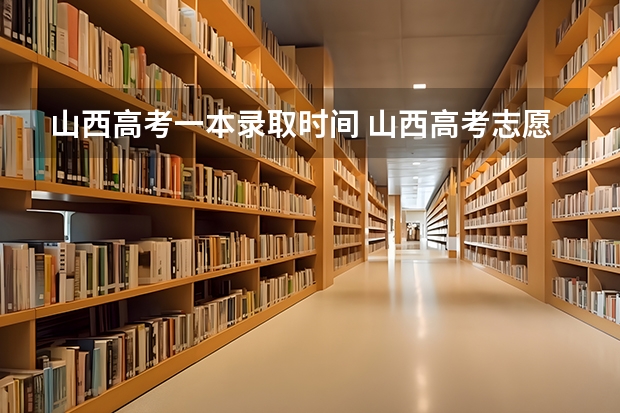 山西高考一本录取时间 山西高考志愿录取时间2023