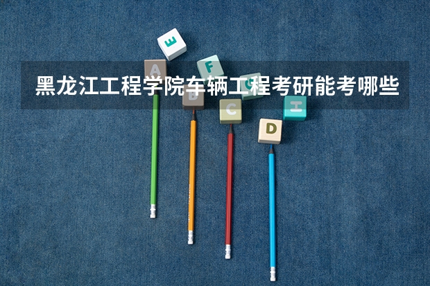 黑龙江工程学院车辆工程考研能考哪些黑龙江省的院校呢