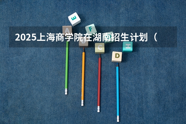 2025上海商学院在湖南招生计划（2026参考）