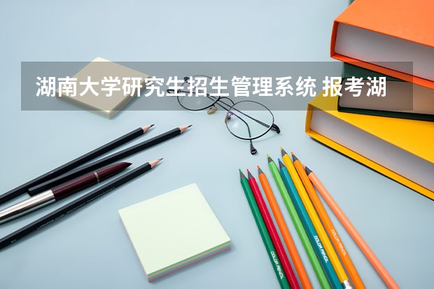 湖南大学研究生招生管理系统 报考湖南大学考研成绩怎么查询