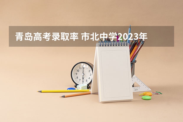 青岛高考录取率 市北中学2023年高考升学率是多少？