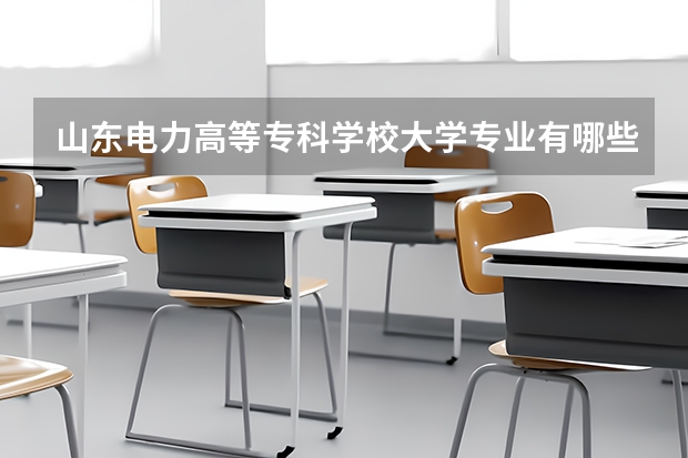 山东电力高等专科学校大学专业有哪些前景好的 山东电力高等专科学校大学专业热度排名