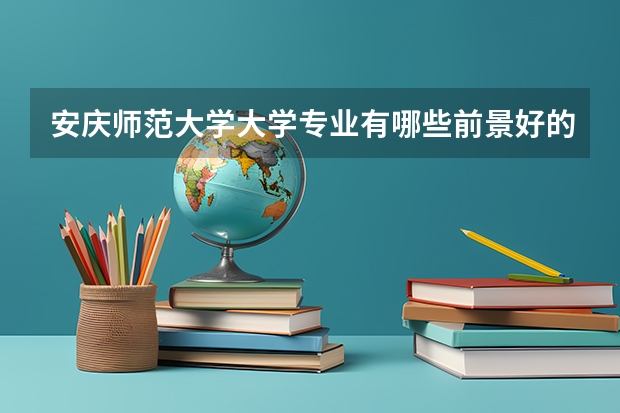 安庆师范大学大学专业有哪些前景好的 安庆师范大学大学专业热度排名