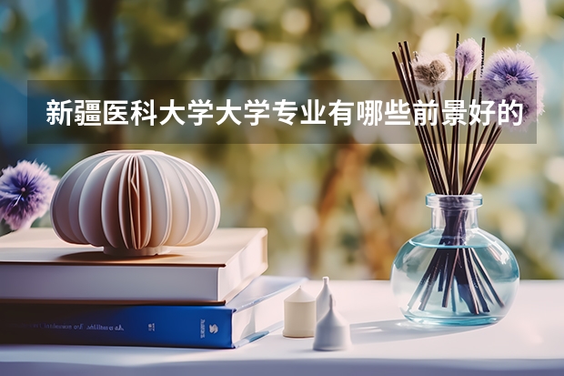 新疆医科大学大学专业有哪些前景好的 新疆医科大学大学专业热度排名