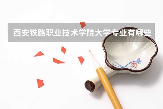 西安铁路职业技术学院大学专业有哪些前景好的 西安铁路职业技术学院大学专业热度排名