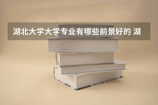 湖北大学大学专业有哪些前景好的 湖北大学大学专业热度排名