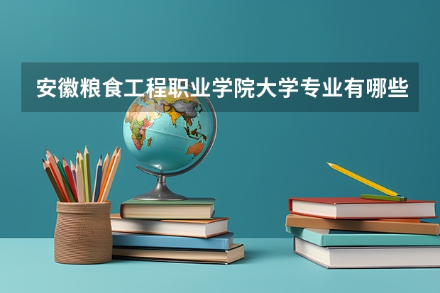 安徽粮食工程职业学院大学专业有哪些前景好的 安徽粮食工程职业学院大学专业热度排名
