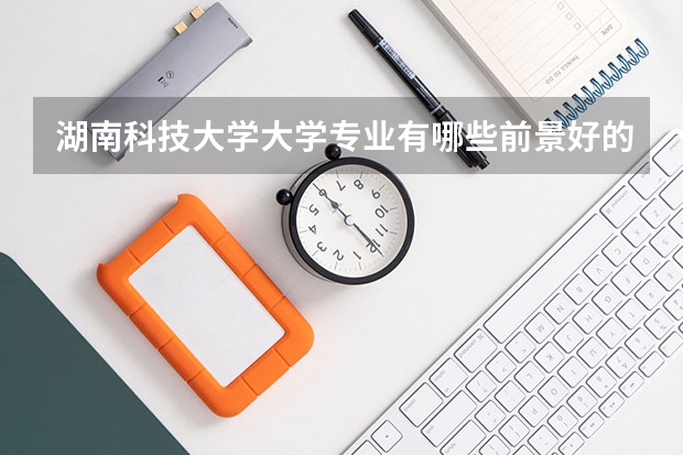 湖南科技大学大学专业有哪些前景好的 湖南科技大学大学专业热度排名