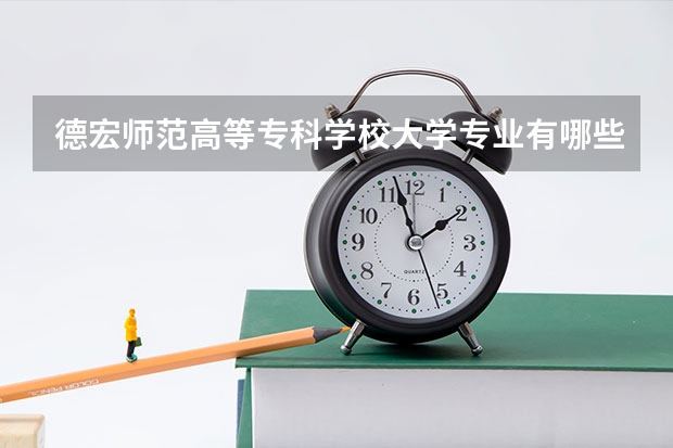 德宏师范高等专科学校大学专业有哪些前景好的 德宏师范高等专科学校大学专业热度排名