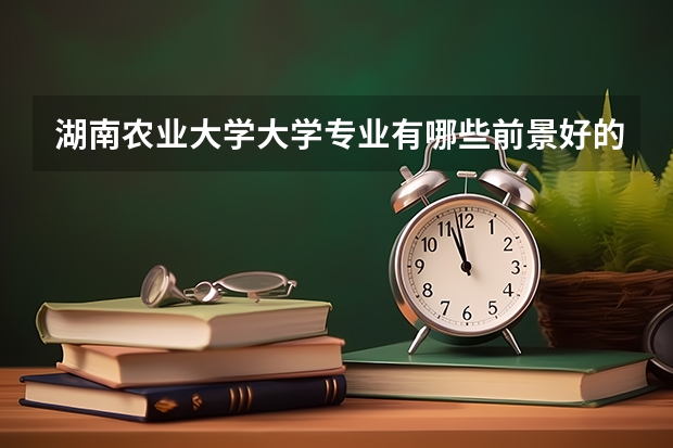 湖南农业大学大学专业有哪些前景好的 湖南农业大学大学专业热度排名