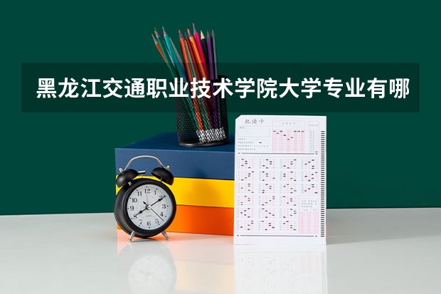 黑龙江交通职业技术学院大学专业有哪些前景好的 黑龙江交通职业技术学院大学专业热度排名
