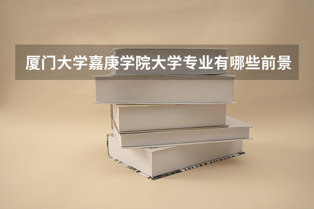 厦门大学嘉庚学院大学专业有哪些前景好的 厦门大学嘉庚学院大学专业热度排名