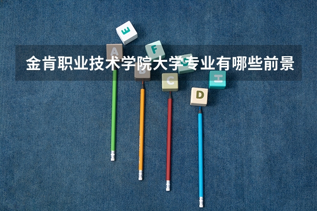 金肯职业技术学院大学专业有哪些前景好的 金肯职业技术学院大学专业热度排名