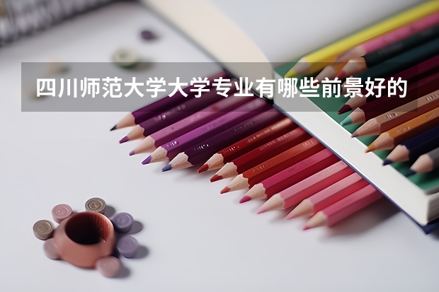 四川师范大学大学专业有哪些前景好的 四川师范大学大学专业热度排名