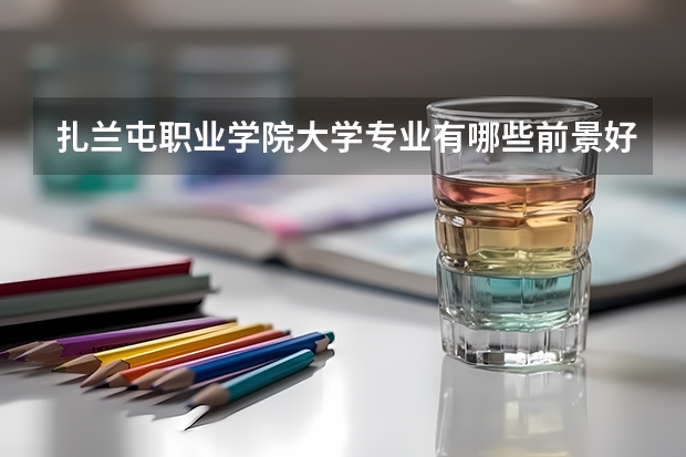 扎兰屯职业学院大学专业有哪些前景好的 扎兰屯职业学院大学专业热度排名