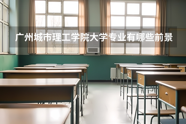 广州城市理工学院大学专业有哪些前景好的 广州城市理工学院大学专业热度排名