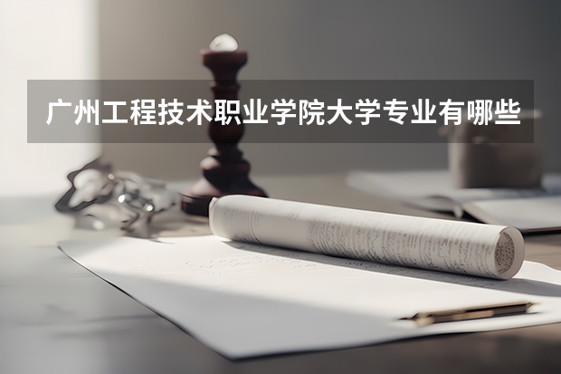 广州工程技术职业学院大学专业有哪些前景好的 广州工程技术职业学院大学专业热度排名
